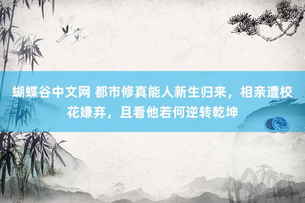   蝴蝶谷中文网 都市修真能人新生归来，相亲遭校花嫌弃，且看他若何逆转乾坤
