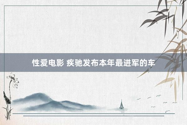   性爱电影 疾驰发布本年最进军的车