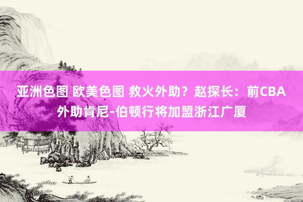   亚洲色图 欧美色图 救火外助？赵探长：前CBA外助肯尼-伯顿行将加盟浙江广厦