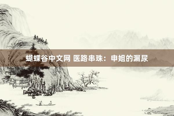   蝴蝶谷中文网 医路串珠：申姐的漏尿