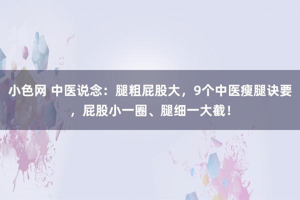   小色网 中医说念：腿粗屁股大，9个中医瘦腿诀要，屁股小一圈、腿细一大截！