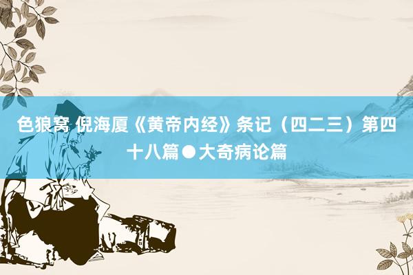  色狼窝 倪海厦《黄帝内经》条记（四二三）第四十八篇●大奇病论篇