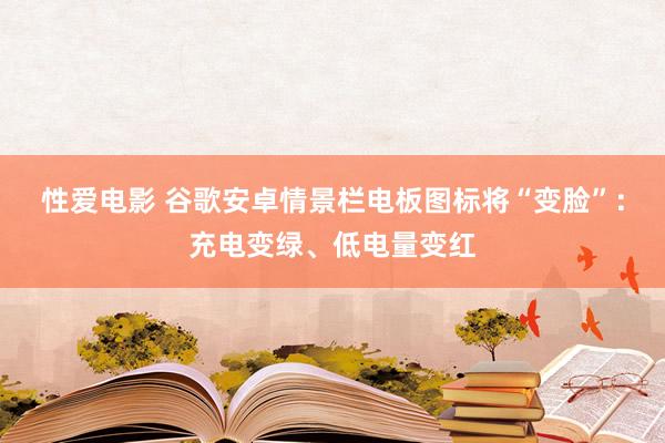   性爱电影 谷歌安卓情景栏电板图标将“变脸”：充电变绿、低电量变红