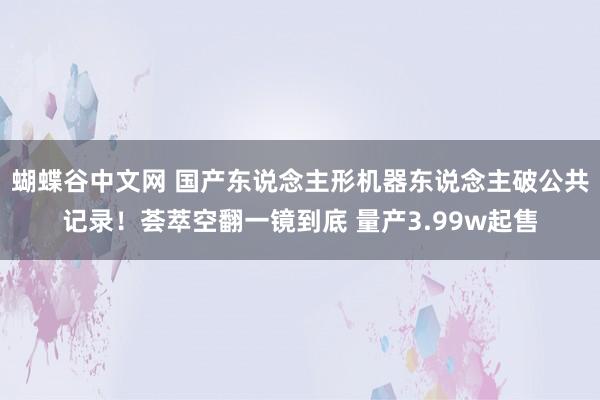   蝴蝶谷中文网 国产东说念主形机器东说念主破公共记录！荟萃空翻一镜到底 量产3.99w起售