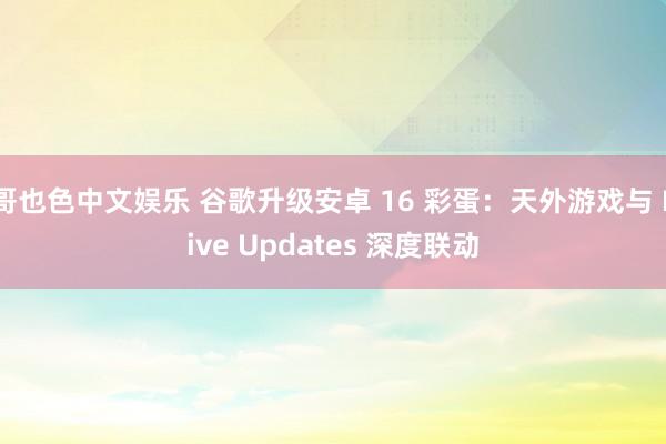   哥也色中文娱乐 谷歌升级安卓 16 彩蛋：天外游戏与 Live Updates 深度联动