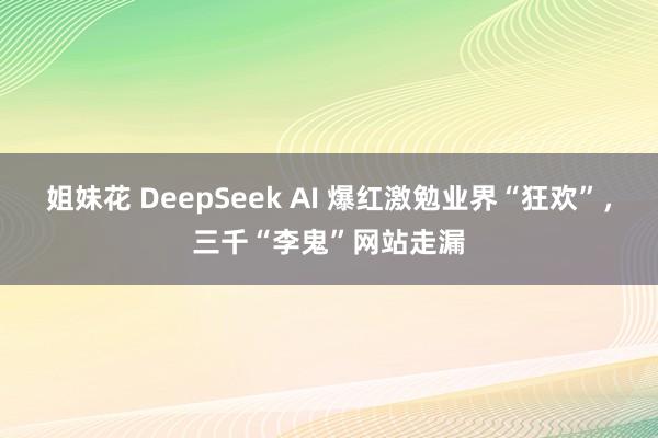   姐妹花 DeepSeek AI 爆红激勉业界“狂欢”，三千“李鬼”网站走漏