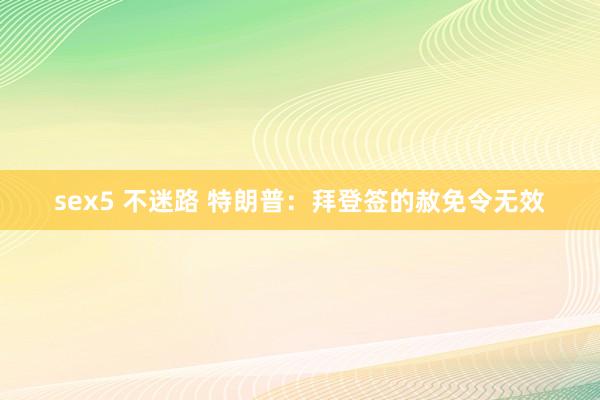   sex5 不迷路 特朗普：拜登签的赦免令无效