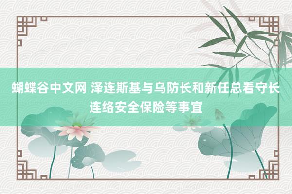   蝴蝶谷中文网 泽连斯基与乌防长和新任总看守长连络安全保险等事宜
