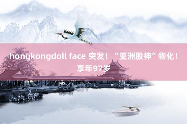   hongkongdoll face 突发！“亚洲股神”物化！享年97岁