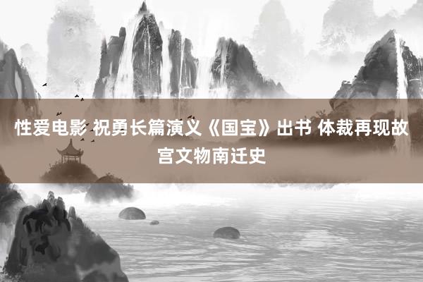   性爱电影 祝勇长篇演义《国宝》出书 体裁再现故宫文物南迁史
