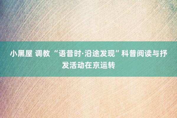   小黑屋 调教 “语昔时·沿途发现”科普阅读与抒发活动在京运转