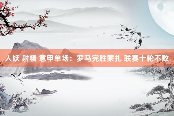   人妖 射精 意甲单场：罗马完胜蒙扎 联赛十轮不败