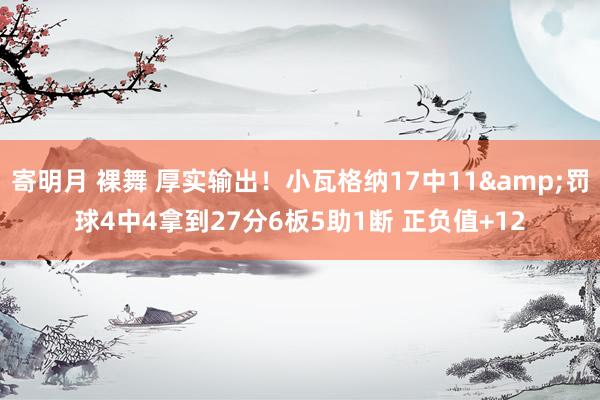   寄明月 裸舞 厚实输出！小瓦格纳17中11&罚球4中4拿到27分6板5助1断 正负值+12