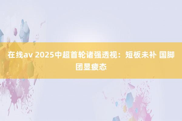   在线av 2025中超首轮诸强透视：短板未补 国脚团显疲态