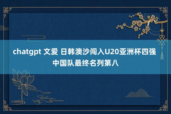   chatgpt 文爱 日韩澳沙闯入U20亚洲杯四强 中国队最终名列第八