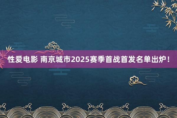   性爱电影 南京城市2025赛季首战首发名单出炉！
