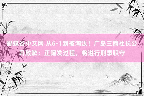   蝴蝶谷中文网 从6-1到被淘汰！广岛三箭社长公开致歉：正阐发过程，将进行刑事职守