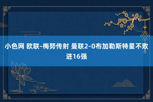   小色网 欧联-梅努传射 曼联2-0布加勒斯特星不败进16强