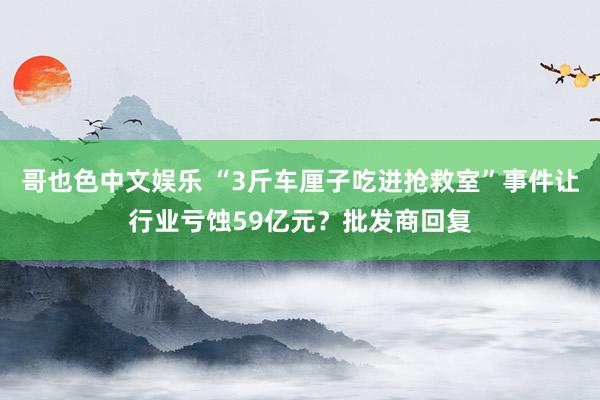  哥也色中文娱乐 “3斤车厘子吃进抢救室”事件让行业亏蚀59亿元？批发商回复