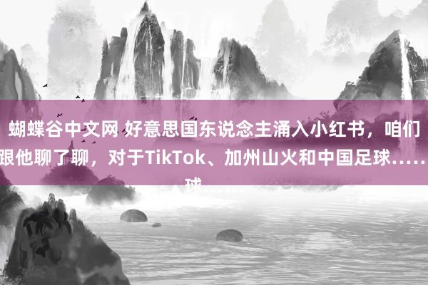  蝴蝶谷中文网 好意思国东说念主涌入小红书，咱们跟他聊了聊，对于TikTok、加州山火和中国足球……