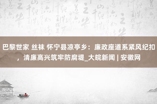   巴黎世家 丝袜 怀宁县凉亭乡：廉政座道系紧风纪扣，清廉高兴筑牢防腐堤_大皖新闻 | 安徽网