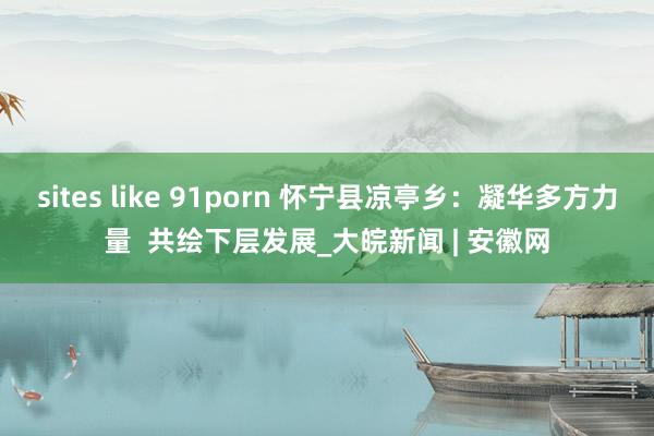   sites like 91porn 怀宁县凉亭乡：凝华多方力量  共绘下层发展_大皖新闻 | 安徽网