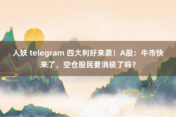   人妖 telegram 四大利好来袭！A股：牛市快来了，空仓股民要消极了吗？