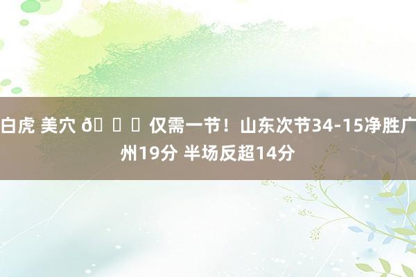   白虎 美穴 😎仅需一节！山东次节34-15净胜广州19分 半场反超14分