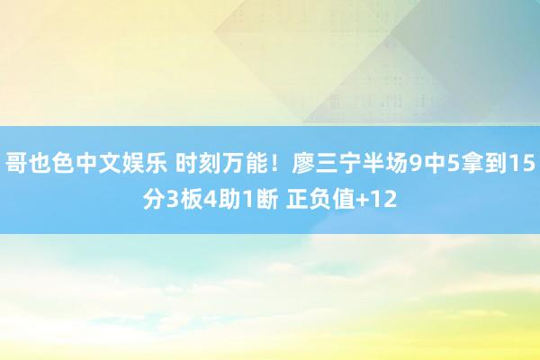   哥也色中文娱乐 时刻万能！廖三宁半场9中5拿到15分3板4助1断 正负值+12