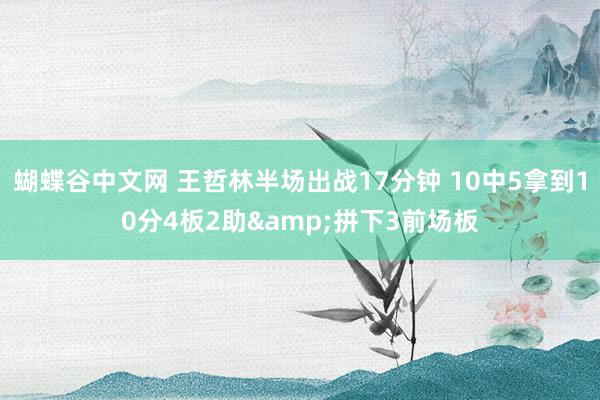   蝴蝶谷中文网 王哲林半场出战17分钟 10中5拿到10分4板2助&拼下3前场板