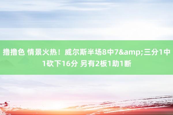   撸撸色 情景火热！威尔斯半场8中7&三分1中1砍下16分 另有2板1助1断