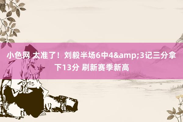   小色网 太准了！刘毅半场6中4&3记三分拿下13分 刷新赛季新高