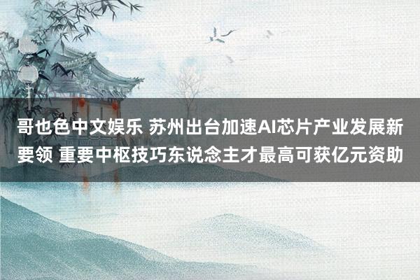   哥也色中文娱乐 苏州出台加速AI芯片产业发展新要领 重要中枢技巧东说念主才最高可获亿元资助