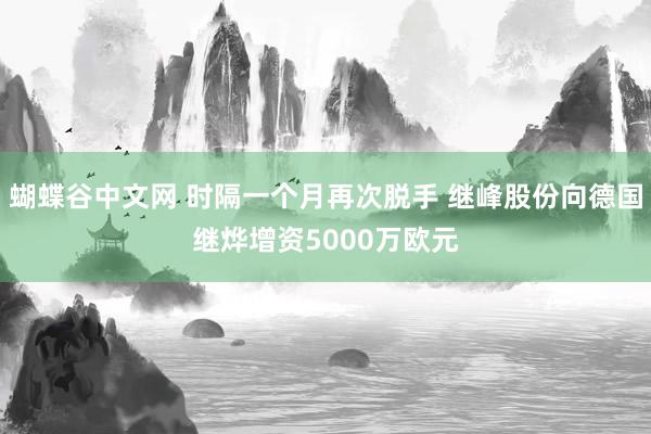   蝴蝶谷中文网 时隔一个月再次脱手 继峰股份向德国继烨增资5000万欧元