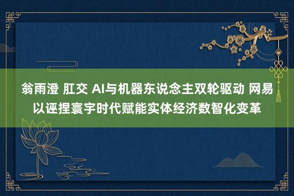   翁雨澄 肛交 AI与机器东说念主双轮驱动 网易以诬捏寰宇时代赋能实体经济数智化变革