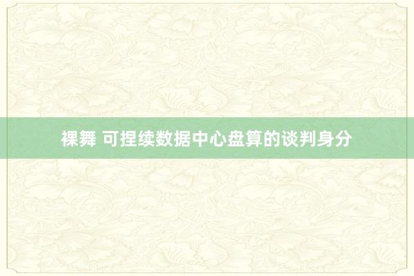   裸舞 可捏续数据中心盘算的谈判身分