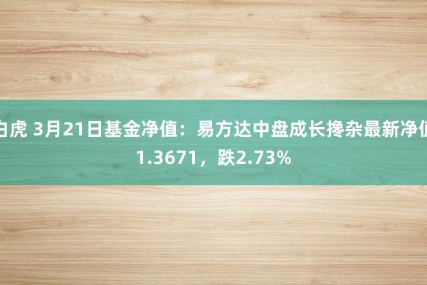   白虎 3月21日基金净值：易方达中盘成长搀杂最新净值1.3671，跌2.73%