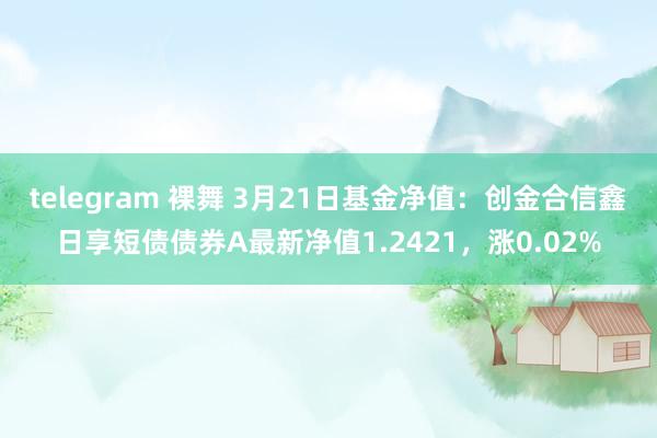   telegram 裸舞 3月21日基金净值：创金合信鑫日享短债债券A最新净值1.2421，涨0.02%