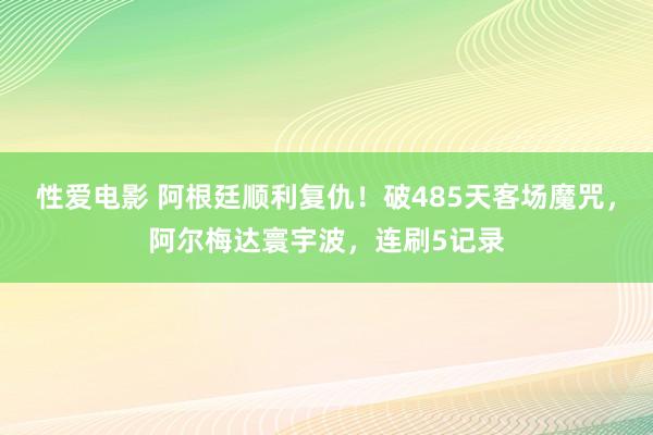   性爱电影 阿根廷顺利复仇！破485天客场魔咒，阿尔梅达寰宇波，连刷5记录