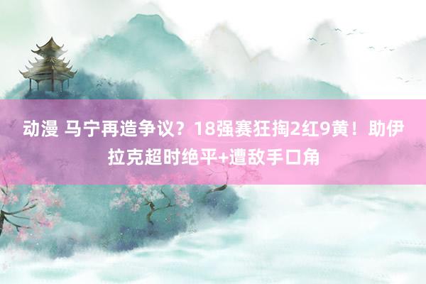   动漫 马宁再造争议？18强赛狂掏2红9黄！助伊拉克超时绝平+遭敌手口角