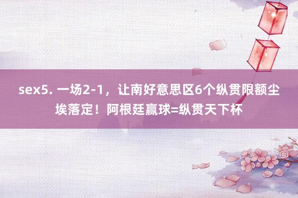   sex5. 一场2-1，让南好意思区6个纵贯限额尘埃落定！阿根廷赢球=纵贯天下杯