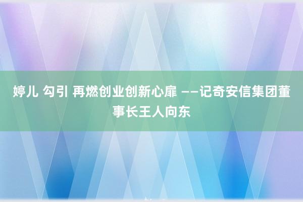   婷儿 勾引 再燃创业创新心扉 ——记奇安信集团董事长王人向东
