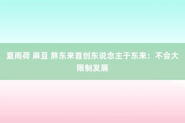   夏雨荷 麻豆 胖东来首创东说念主于东来：不会大限制发展