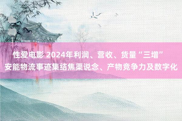  性爱电影 2024年利润、营收、货量“三增”  安能物流事迹集结焦渠说念、产物竞争力及数字化