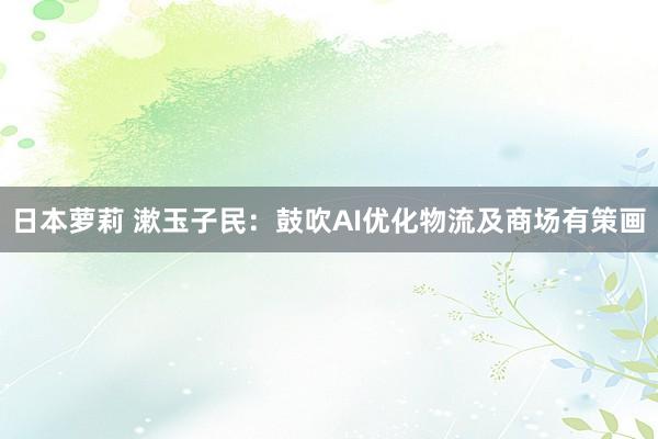   日本萝莉 漱玉子民：鼓吹AI优化物流及商场有策画