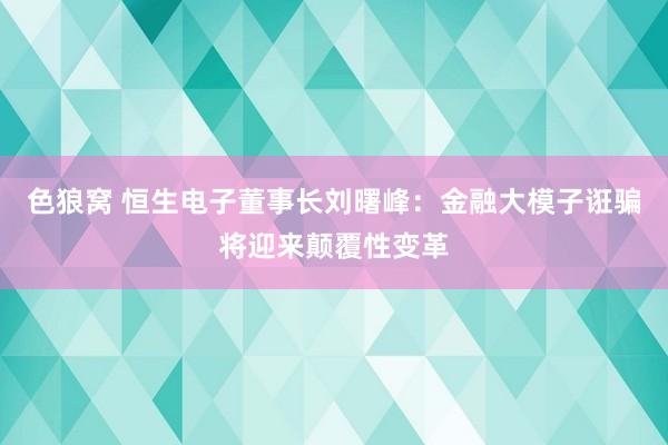   色狼窝 恒生电子董事长刘曙峰：金融大模子诳骗将迎来颠覆性变革