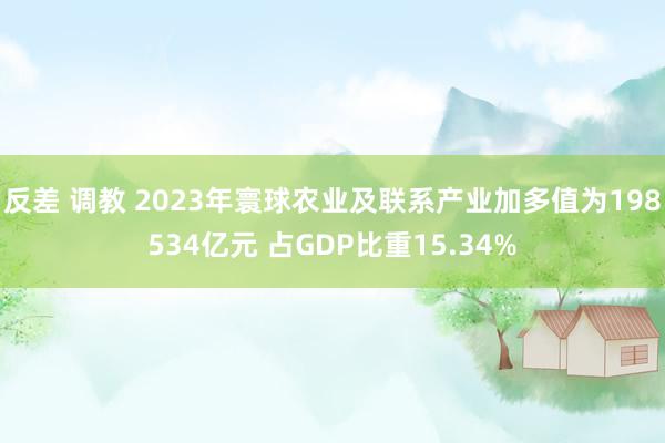   反差 调教 2023年寰球农业及联系产业加多值为198534亿元 占GDP比重15.34%