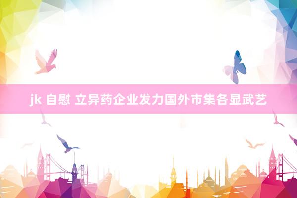   jk 自慰 立异药企业发力国外市集各显武艺
