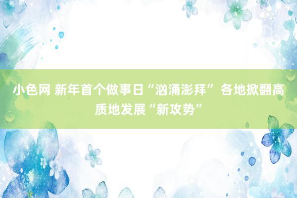   小色网 新年首个做事日“汹涌澎拜” 各地掀翻高质地发展“新攻势”