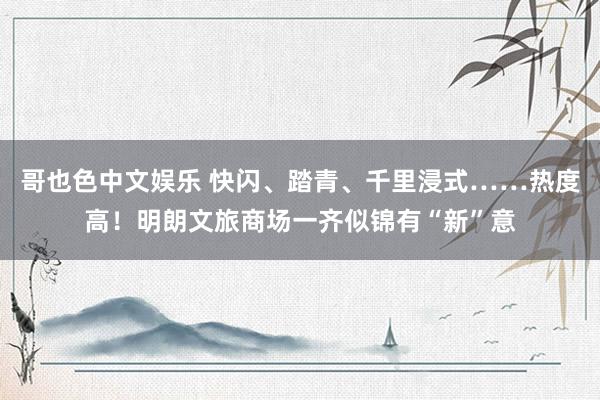   哥也色中文娱乐 快闪、踏青、千里浸式……热度高！明朗文旅商场一齐似锦有“新”意
